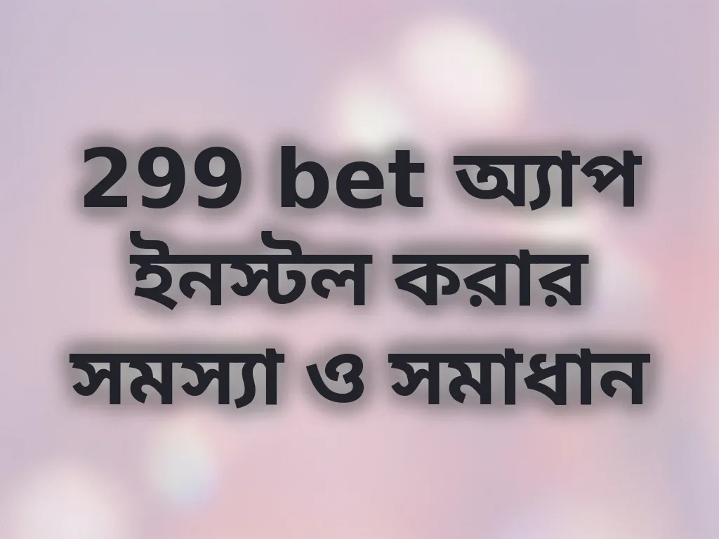 299 bet অ্যাপ ইনস্টল করার সমস্যা ও সমাধান