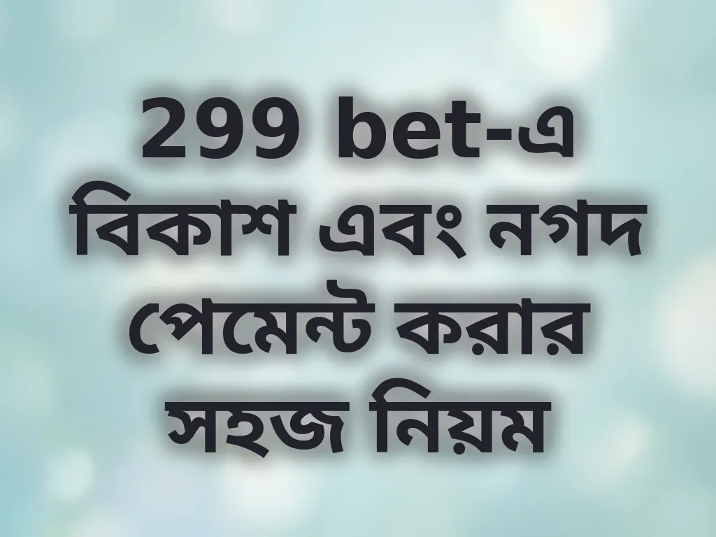 299 bet-এ বিকাশ এবং নগদ পেমেন্ট করার সহজ নিয়ম