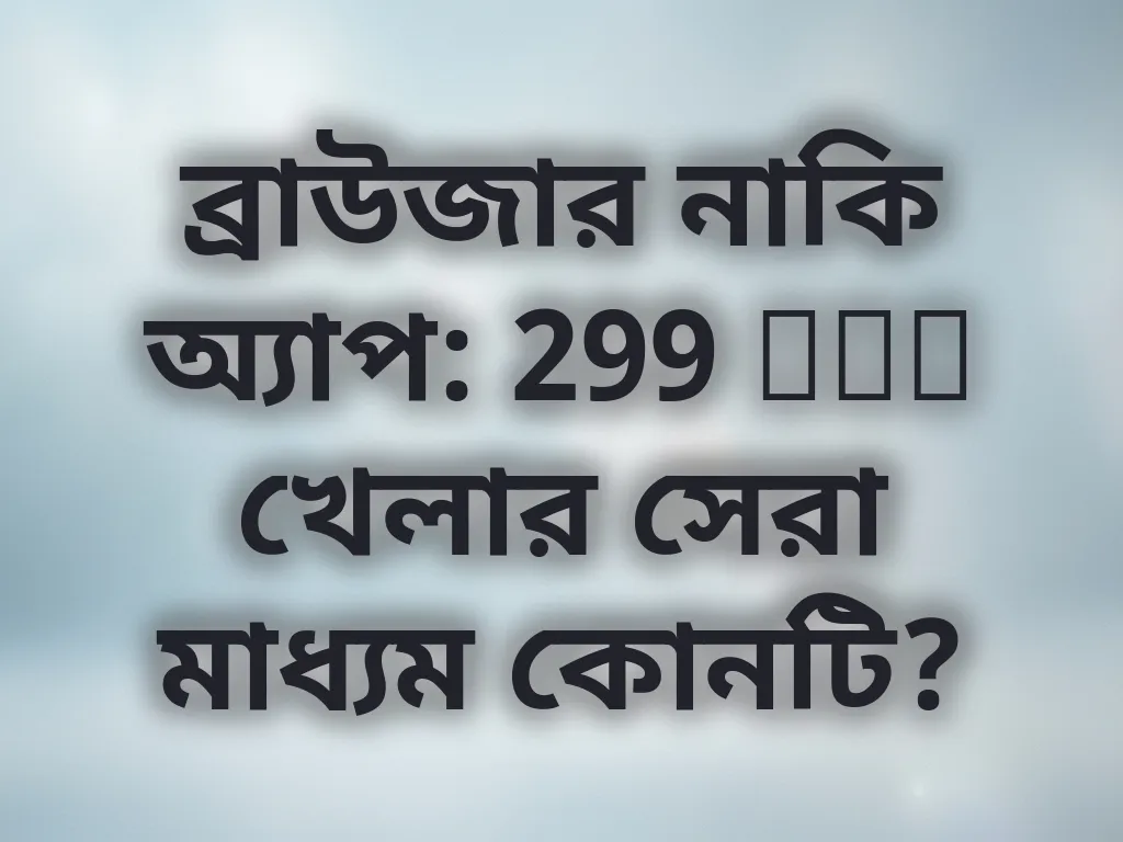 ব্রাউজার নাকি অ্যাপ: 299 bet খেলার সেরা মাধ্যম কোনটি?
